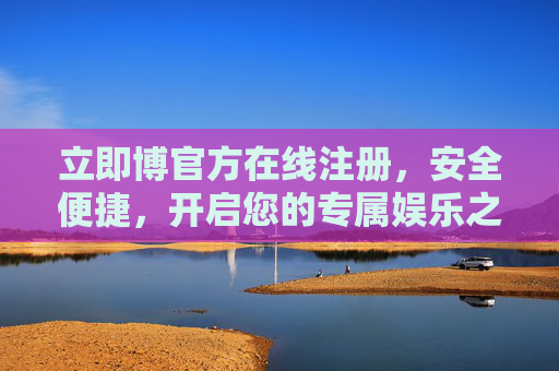 立即博官方在线注册，安全便捷，开启您的专属娱乐之旅，立即博官方在线注册，安全便捷，开启专属娱乐之旅