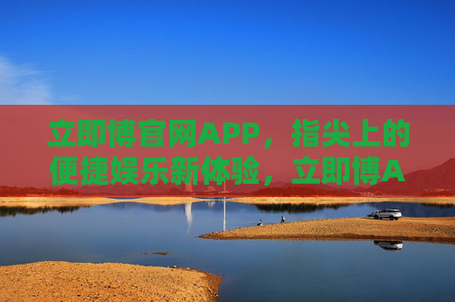 立即博官网APP，指尖上的便捷娱乐新体验，立即博APP，指尖便捷娱乐新体验
