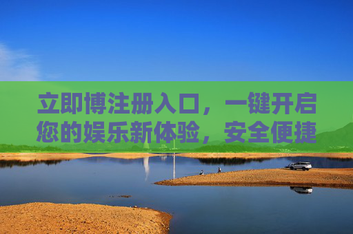 立即博注册入口，一键开启您的娱乐新体验，安全便捷抢先知，立即博注册入口，一键开启安全便捷娱乐新体验