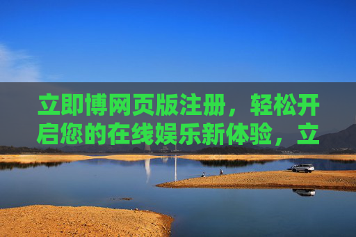 立即博网页版注册，轻松开启您的在线娱乐新体验，立即博网页版注册，轻松开启在线娱乐新体验