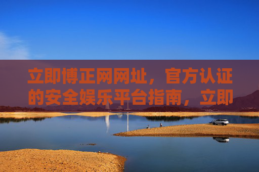 立即博正网网址，官方认证的安全娱乐平台指南，立即博正网网址，官方认证安全娱乐平台指南