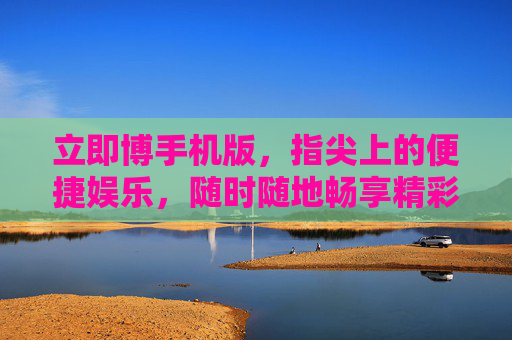 立即博手机版，指尖上的便捷娱乐，随时随地畅享精彩，立即博手机版，指尖畅享，随时随地便捷