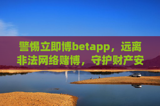 警惕立即博betapp，远离非法网络赌博，守护财产安全，警惕立即博betapp，远离非法网络赌博，守护财产安全