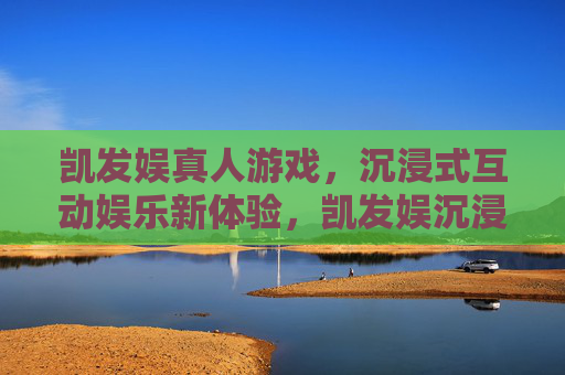 凯发娱真人游戏，沉浸式互动娱乐新体验，凯发娱沉浸式真人游戏，互动娱乐新体验