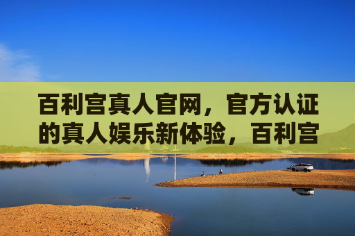 百利宫真人官网，官方认证的真人娱乐新体验，百利宫真人官网，官方认证真人娱乐新体验