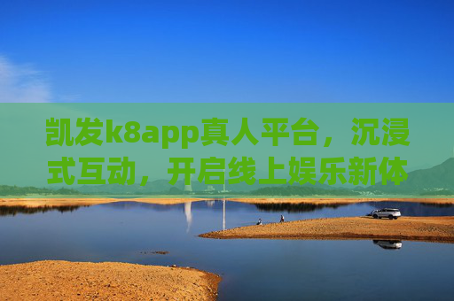 凯发k8app真人平台，沉浸式互动，开启线上娱乐新体验，凯发k8app真人平台，沉浸式互动开启线上娱乐新体验