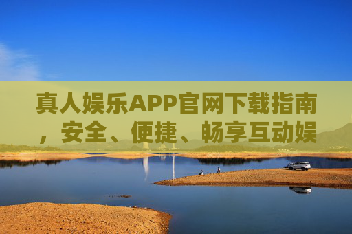 真人娱乐APP官网下载指南，安全、便捷、畅享互动娱乐新体验，真人娱乐APP官网下载指南，安全便捷，畅享互动新体验