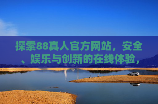 探索88真人官方网站，安全、娱乐与创新的在线体验，88真人官方网站，安全、娱乐、创新的在线体验