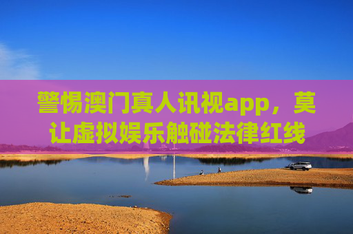警惕澳门真人讯视app，莫让虚拟娱乐触碰法律红线