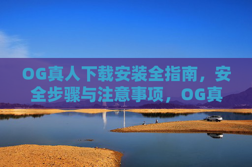 OG真人下载安装全指南，安全步骤与注意事项，OG真人下载安装全指南，安全步骤与注意事项