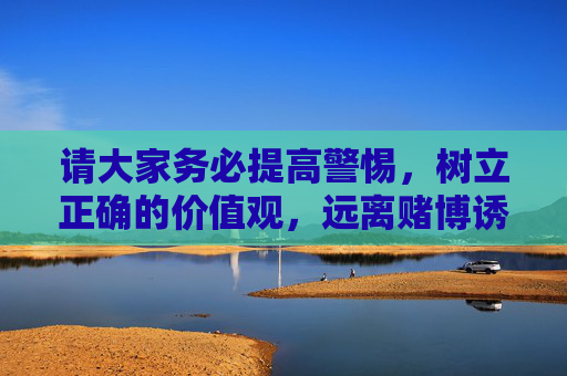 请大家务必提高警惕，树立正确的价值观，远离赌博诱惑，珍惜幸福生活。任何试图通过非法途径获取利益的行为，最终都将付出沉重的代价，警惕赌博诱惑，珍惜幸福生活