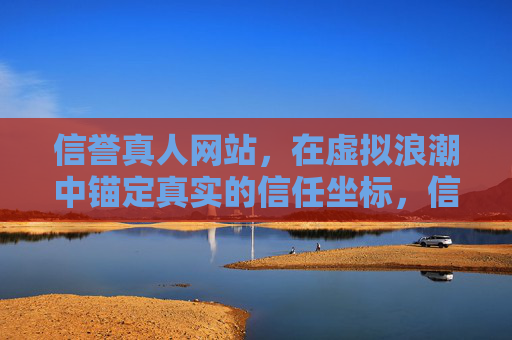 信誉真人网站，在虚拟浪潮中锚定真实的信任坐标，信誉真人网站，虚拟浪潮中的真实信任坐标