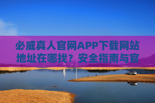 必威真人官网APP下载网站地址在哪找？安全指南与官方渠道解析，必威真人APP下载，官方渠道查找与安全指南