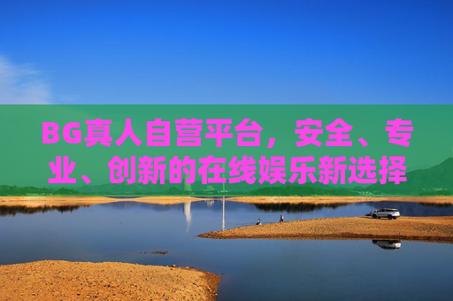 BG真人自营平台，安全、专业、创新的在线娱乐新选择，BG真人自营平台，安全专业创新的在线娱乐新选择