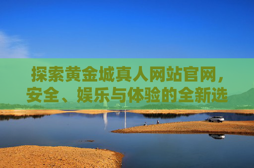 探索黄金城真人网站官网，安全、娱乐与体验的全新选择，黄金城真人网站官网，安全娱乐体验的全新选择