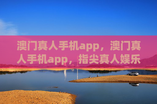 澳门真人手机app，澳门真人手机app，指尖真人娱乐新体验