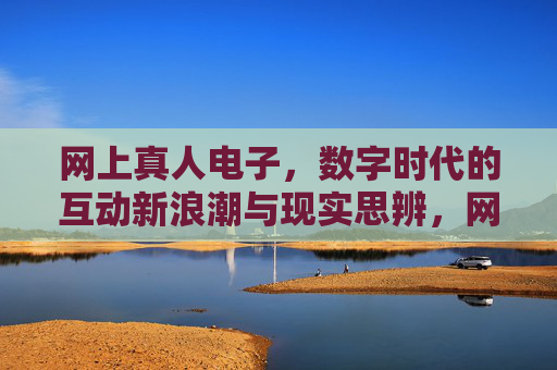 网上真人电子，数字时代的互动新浪潮与现实思辨，网上真人电子，数字互动新浪潮与现实思辨