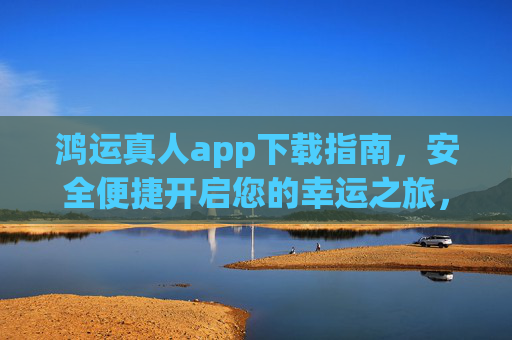 鸿运真人app下载指南，安全便捷开启您的幸运之旅，鸿运真人app下载指南，安全便捷开启幸运之旅