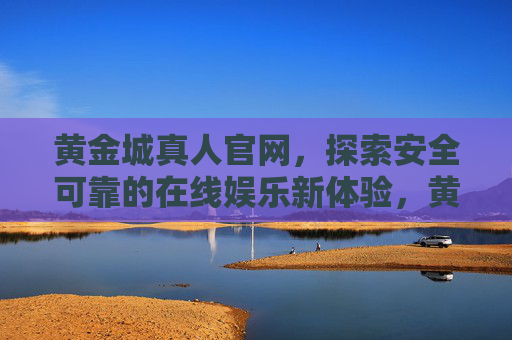 黄金城真人官网，探索安全可靠的在线娱乐新体验，黄金城真人官网，安全可靠的在线娱乐新体验