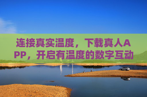 连接真实温度，下载真人APP，开启有温度的数字互动新体验，连接真实温度，开启有温度的数字互动新体验