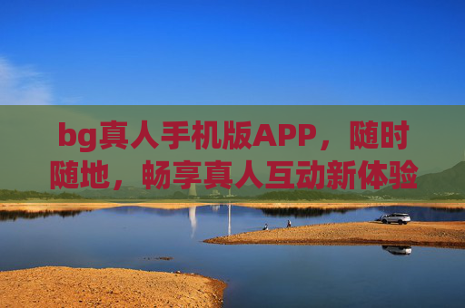 bg真人手机版APP，随时随地，畅享真人互动新体验，bg真人APP，随时随地畅享真人互动新体验