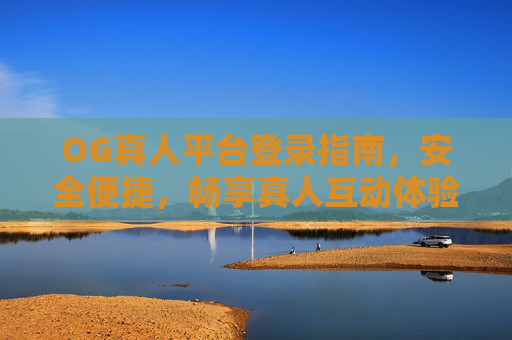 OG真人平台登录指南，安全便捷，畅享真人互动体验