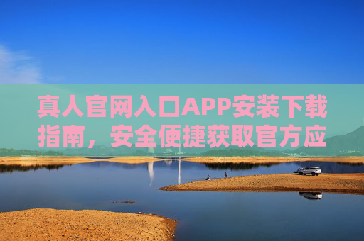 真人官网入口APP安装下载指南，安全便捷获取官方应用，真人官网APP安全便捷安装下载指南