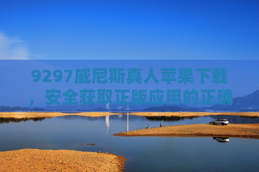 9297威尼斯真人苹果下载，安全获取正版应用的正确指南，9297威尼斯真人苹果下载，安全获取正版应用指南
