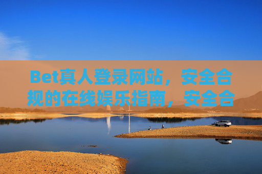 Bet真人登录网站，安全合规的在线娱乐指南，安全合规的Bet真人在线娱乐登录指南
