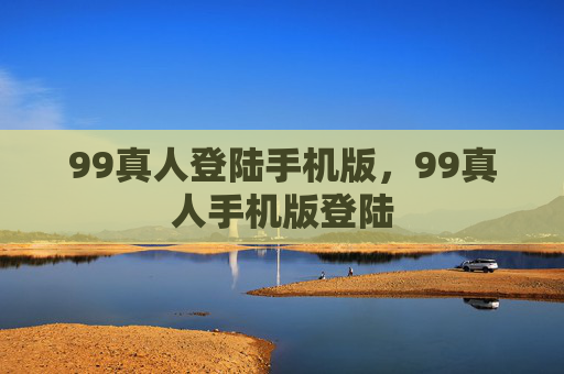 99真人登陆手机版，99真人手机版登陆