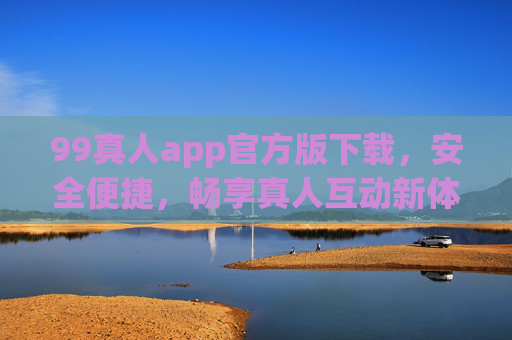 99真人app官方版下载，安全便捷，畅享真人互动新体验，99真人app官方版下载，安全便捷，畅享真人互动新体验
