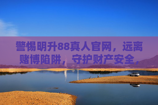 警惕明升88真人官网，远离赌博陷阱，守护财产安全，警惕明升88真人官网，远离赌博陷阱，守护财产安全