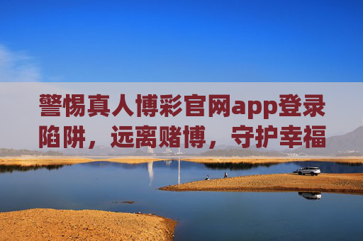 警惕真人博彩官网app登录陷阱，远离赌博，守护幸福，警惕真人博彩官网app登录陷阱，远离赌博守护幸福