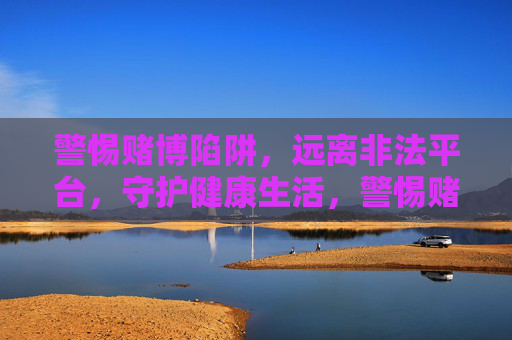 警惕赌博陷阱，远离非法平台，守护健康生活，警惕赌博陷阱，远离非法平台，守护健康生活