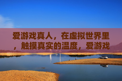 爱游戏真人，在虚拟世界里，触摸真实的温度，爱游戏真人，在虚拟中触摸真实温度