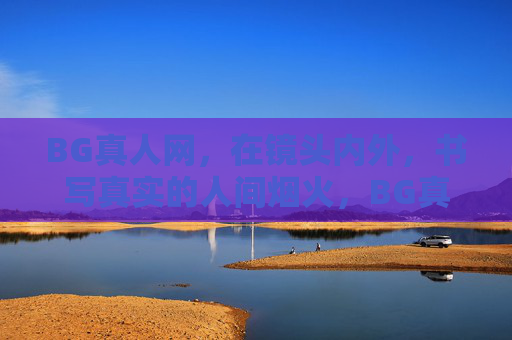 BG真人网，在镜头内外，书写真实的人间烟火，BG真人网，镜头内外，烟火人间