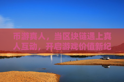 币游真人，当区块链遇上真人互动，开启游戏价值新纪元，币游真人，区块链真人互动开启游戏价值新纪元