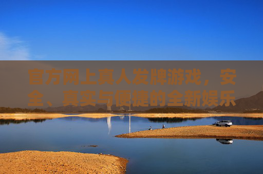 官方网上真人发牌游戏，安全、真实与便捷的全新娱乐体验，官方真人发牌游戏，安全真实便捷的全新娱乐体验