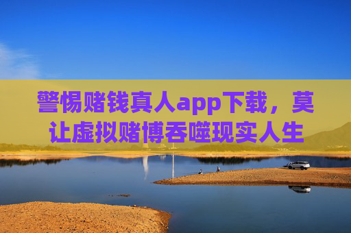 警惕赌钱真人app下载，莫让虚拟赌博吞噬现实人生