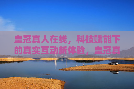 皇冠真人在线，科技赋能下的真实互动新体验，皇冠真人在线，科技赋能的真实互动新体验