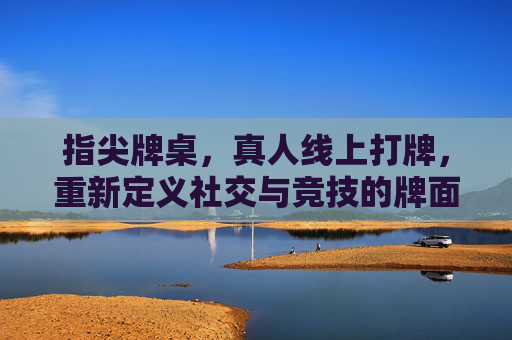 指尖牌桌，真人线上打牌，重新定义社交与竞技的牌面人生，指尖牌桌，真人线上打牌，重塑社交竞技的牌面人生