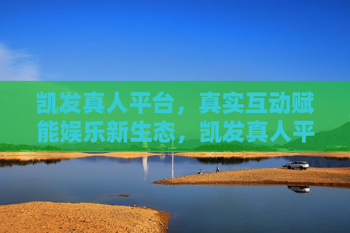 凯发真人平台，真实互动赋能娱乐新生态，凯发真人平台，真实互动赋能娱乐新生态