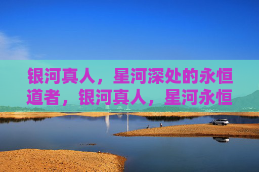 银河真人，星河深处的永恒道者，银河真人，星河永恒道者