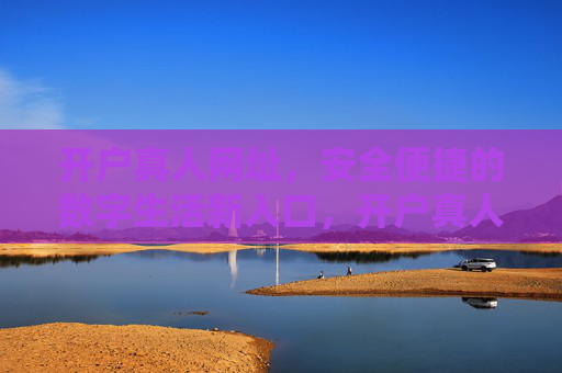 开户真人网址，安全便捷的数字生活新入口，开户真人网址，安全便捷的数字生活新入口