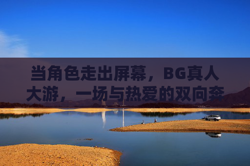 当角色走出屏幕，BG真人大游，一场与热爱的双向奔赴，角色走出屏幕，BG真人大游，与热爱的双向奔赴
