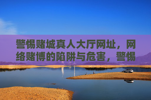 警惕赌城真人大厅网址，网络赌博的陷阱与危害，警惕赌城真人大厅网址，网络赌博的陷阱与危害