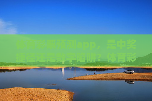 体育彩票预测app，是中奖捷径还是数字陷阱？体育彩票预测app，捷径还是数字陷阱？