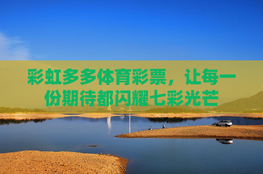 彩虹多多体育彩票，让每一份期待都闪耀七彩光芒