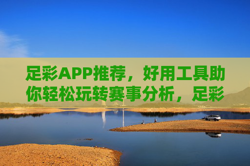 足彩APP推荐，好用工具助你轻松玩转赛事分析，足彩APP推荐，好用工具轻松玩转赛事分析