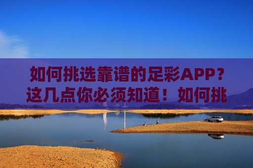 如何挑选靠谱的足彩APP？这几点你必须知道！如何挑选靠谱的足彩APP？这几点你必须知道！